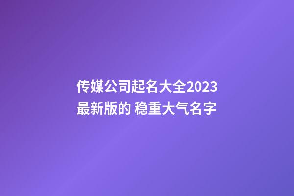 传媒公司起名大全2023最新版的 稳重大气名字-第1张-公司起名-玄机派